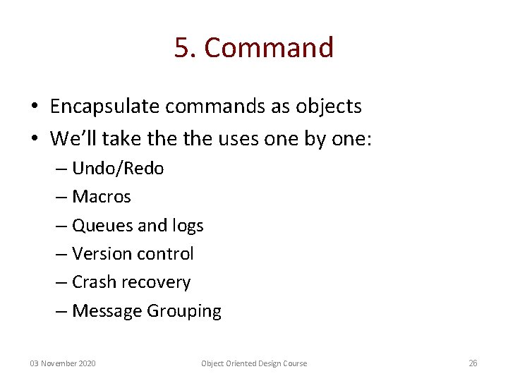 5. Command • Encapsulate commands as objects • We’ll take the uses one by