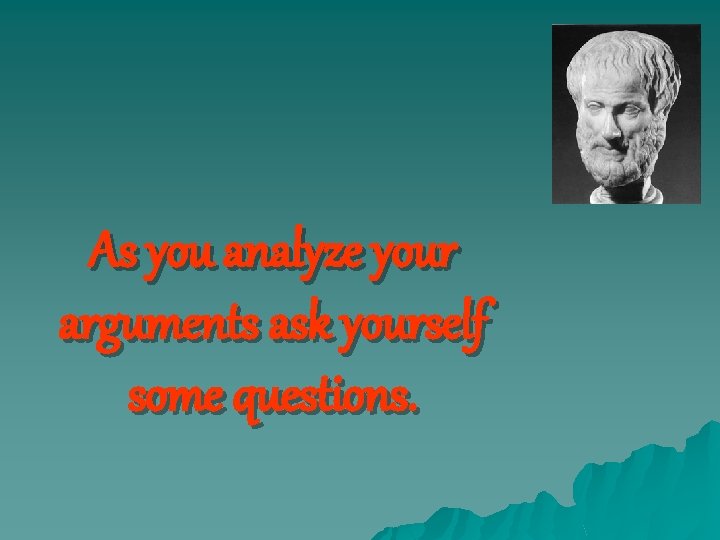 As you analyze your arguments ask yourself some questions. 