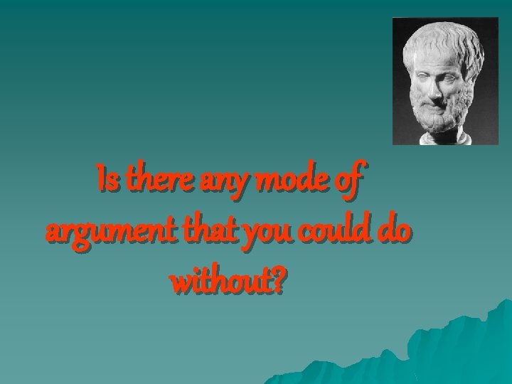 Is there any mode of argument that you could do without? 