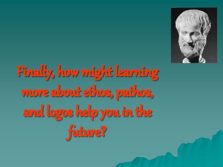 Finally, how might learning more about ethos, pathos, and logos help you in the