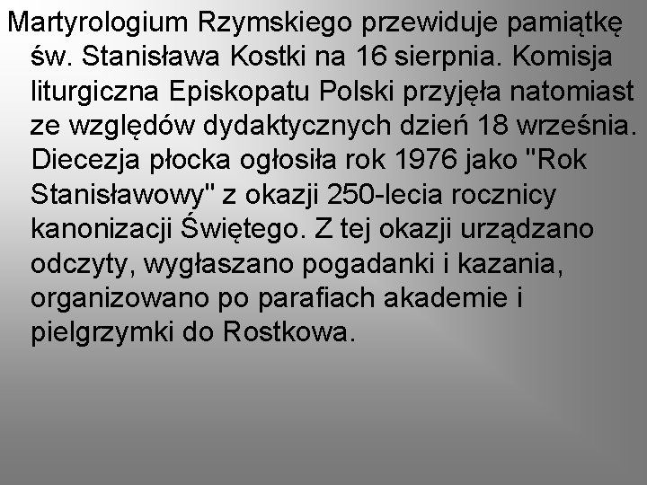 Martyrologium Rzymskiego przewiduje pamiątkę św. Stanisława Kostki na 16 sierpnia. Komisja liturgiczna Episkopatu Polski