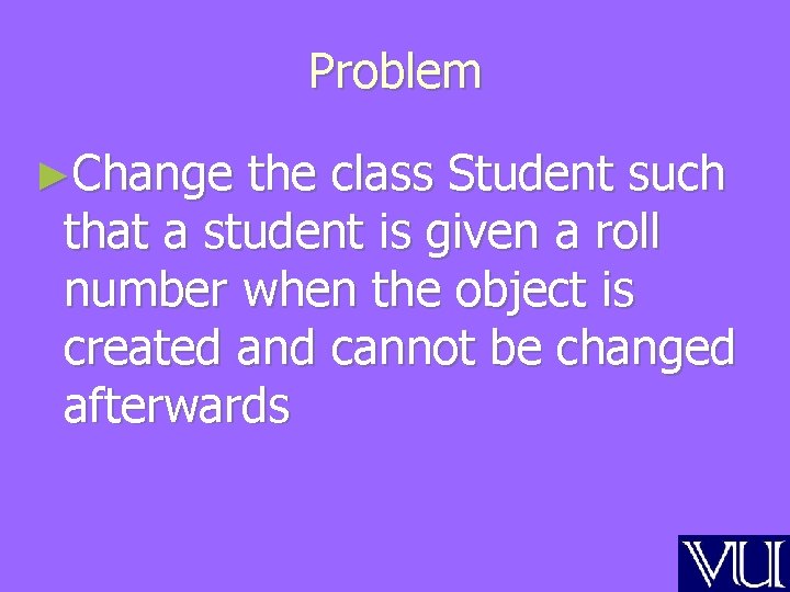 Problem ►Change the class Student such that a student is given a roll number