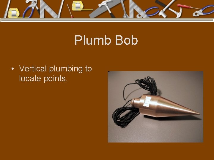 Plumb Bob • Vertical plumbing to locate points. 