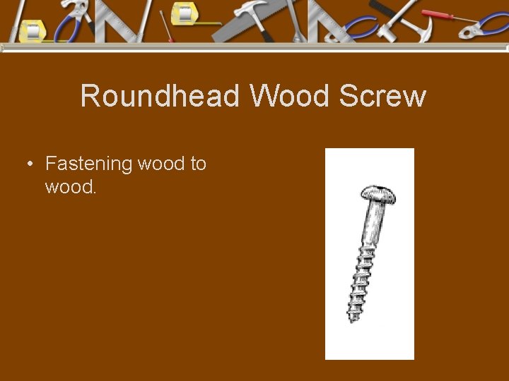 Roundhead Wood Screw • Fastening wood to wood. 