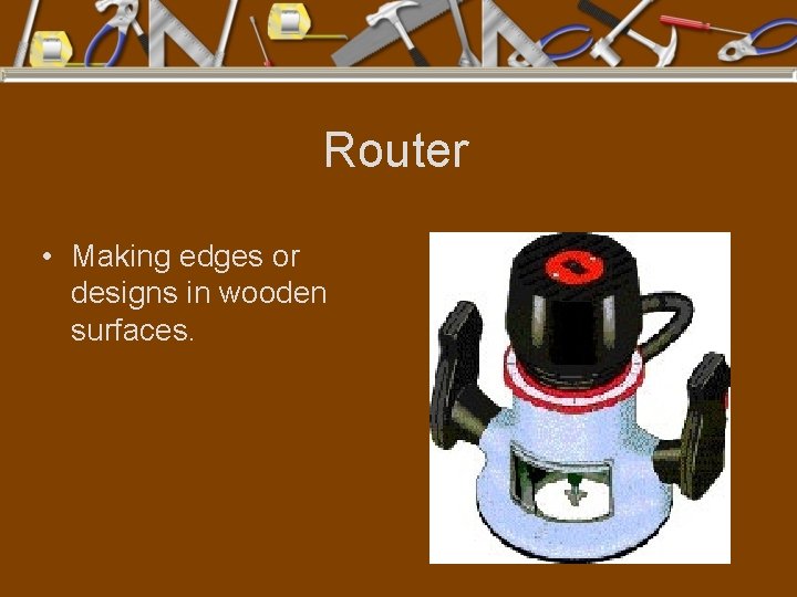 Router • Making edges or designs in wooden surfaces. 