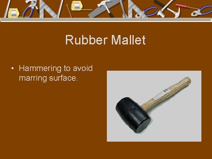 Rubber Mallet • Hammering to avoid marring surface. 