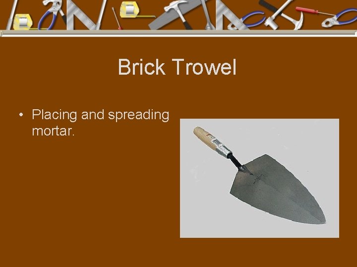 Brick Trowel • Placing and spreading mortar. 