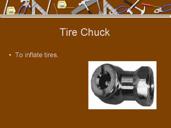 Tire Chuck • To inflate tires. 