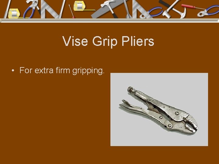 Vise Grip Pliers • For extra firm gripping. 