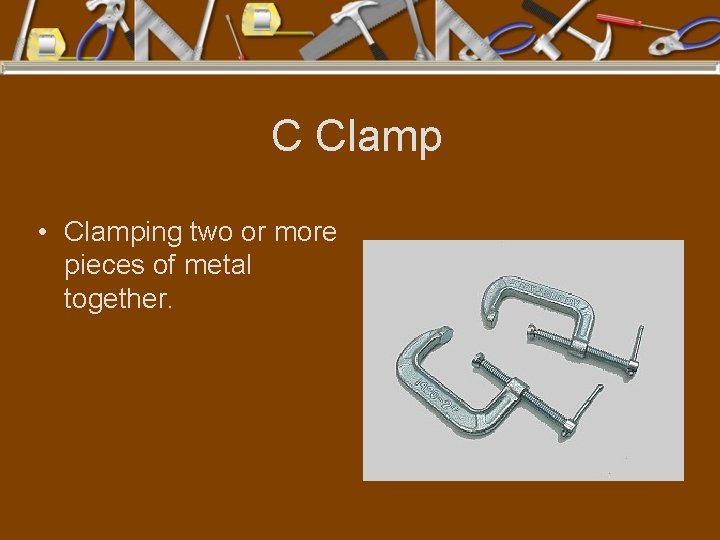 C Clamp • Clamping two or more pieces of metal together. 