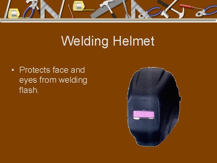 Welding Helmet • Protects face and eyes from welding flash. 