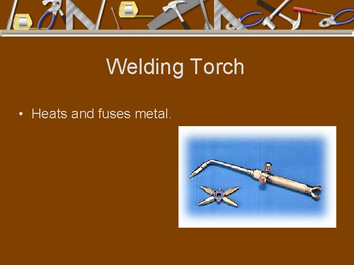 Welding Torch • Heats and fuses metal. 