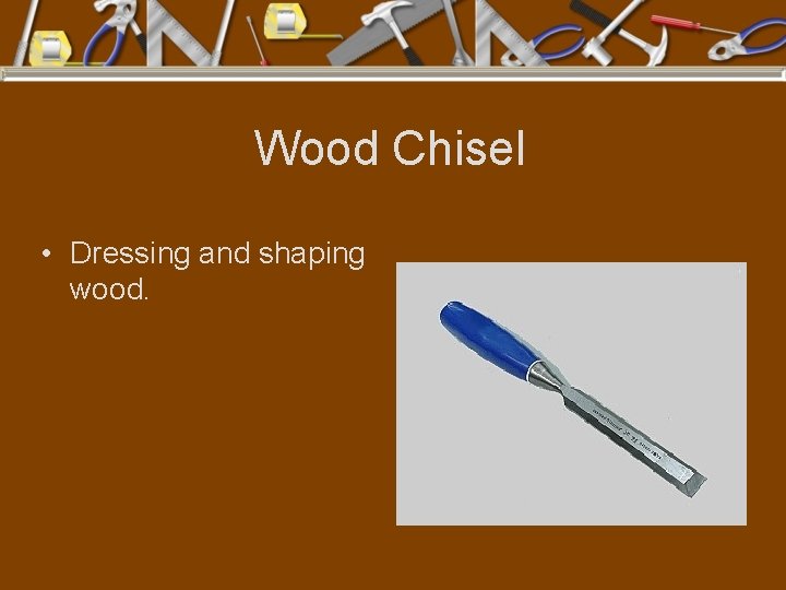 Wood Chisel • Dressing and shaping wood. 