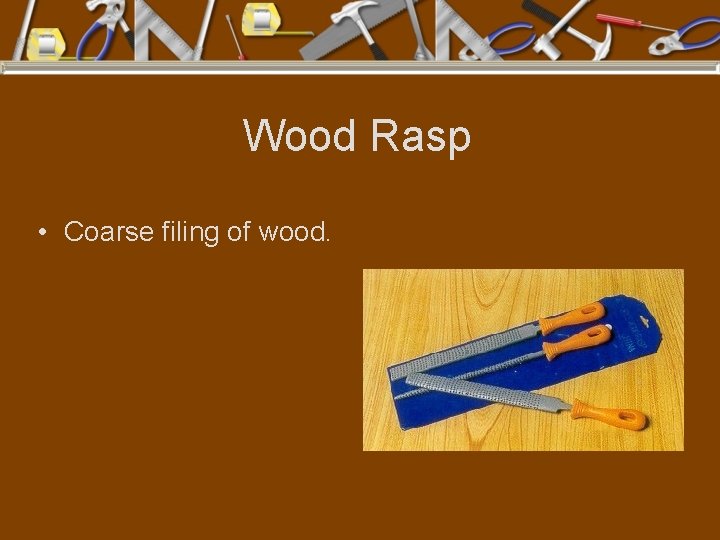 Wood Rasp • Coarse filing of wood. 