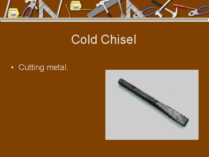 Cold Chisel • Cutting metal. 