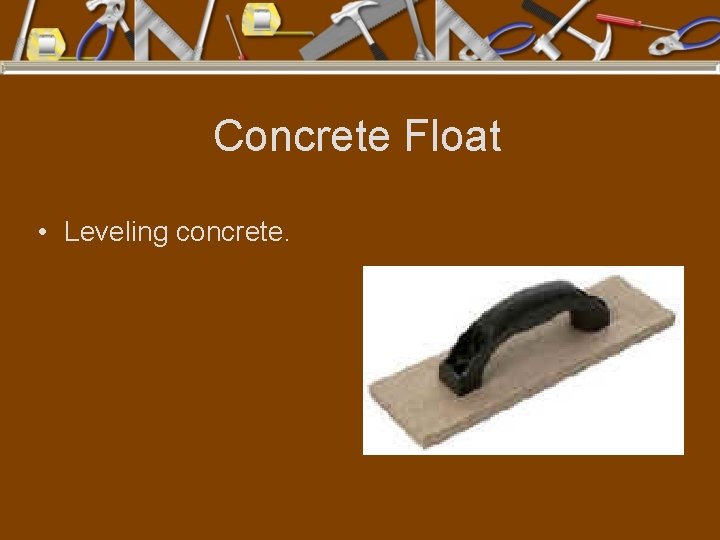 Concrete Float • Leveling concrete. 