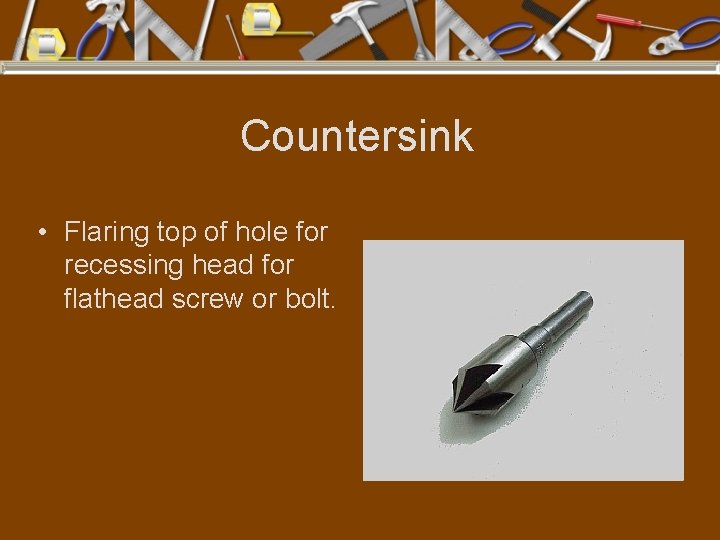 Countersink • Flaring top of hole for recessing head for flathead screw or bolt.