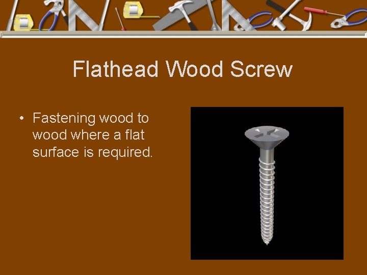 Flathead Wood Screw • Fastening wood to wood where a flat surface is required.