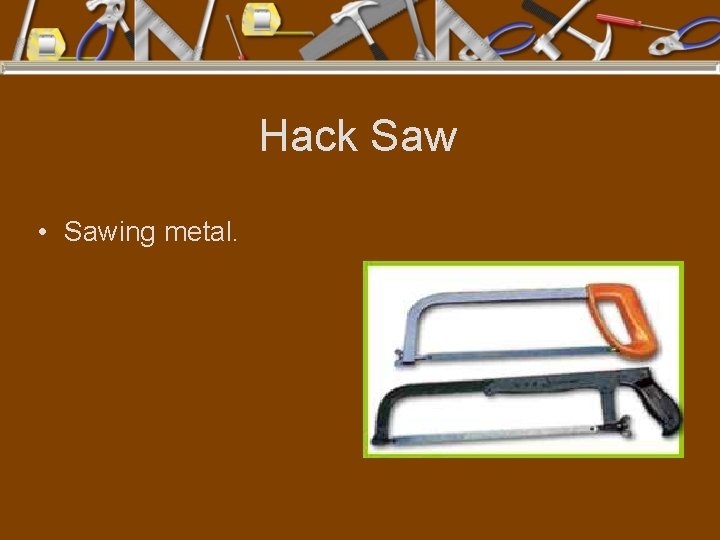 Hack Saw • Sawing metal. 