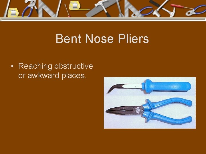 Bent Nose Pliers • Reaching obstructive or awkward places. 