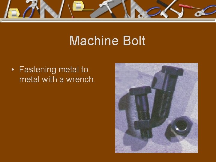 Machine Bolt • Fastening metal to metal with a wrench. 