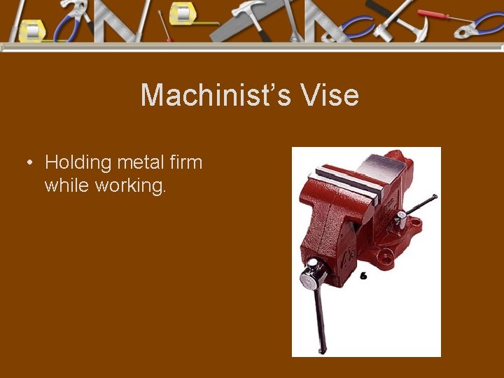 Machinist’s Vise • Holding metal firm while working. 
