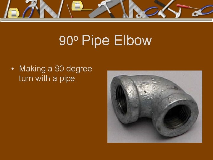 o 90 Pipe Elbow • Making a 90 degree turn with a pipe. 