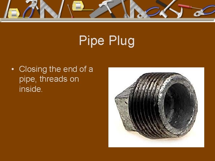 Pipe Plug • Closing the end of a pipe, threads on inside. 