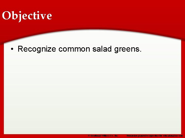 Objective • Recognize common salad greens. © Goodheart-Willcox Co. , Inc. Permission granted to