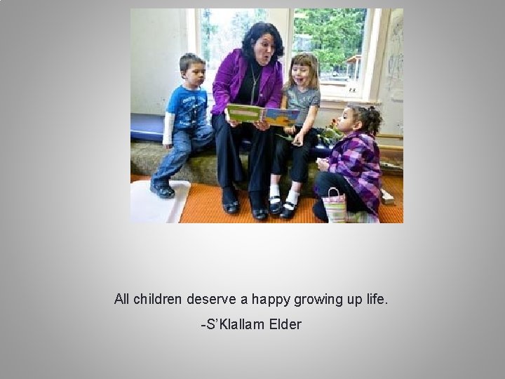 All children deserve a happy growing up life. -S’Klallam Elder 