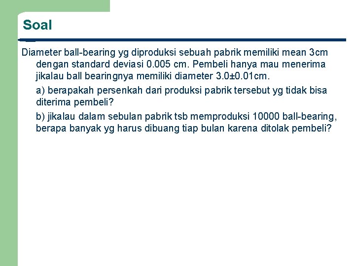 Soal Diameter ball-bearing yg diproduksi sebuah pabrik memiliki mean 3 cm dengan standard deviasi