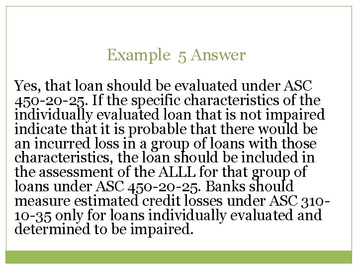 Example 5 Answer Yes, that loan should be evaluated under ASC 450 -20 -25.