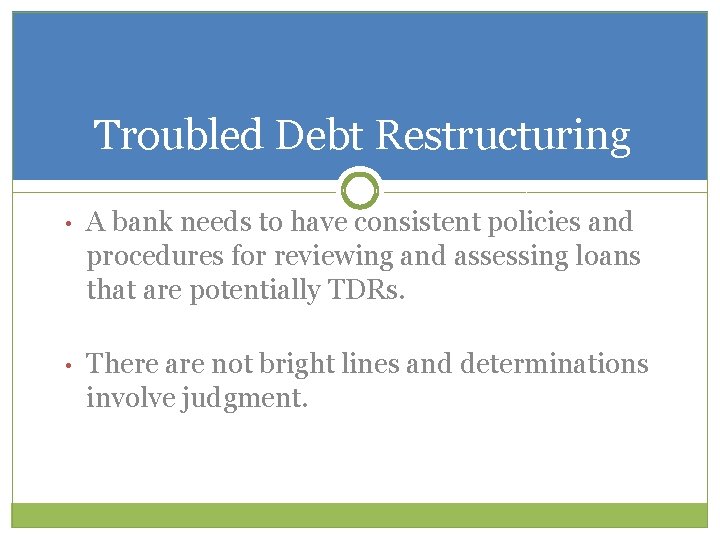 Troubled Debt Restructuring • A bank needs to have consistent policies and procedures for