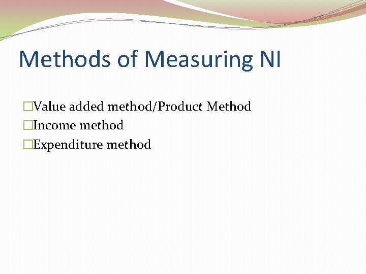 Methods of Measuring NI �Value added method/Product Method �Income method �Expenditure method 
