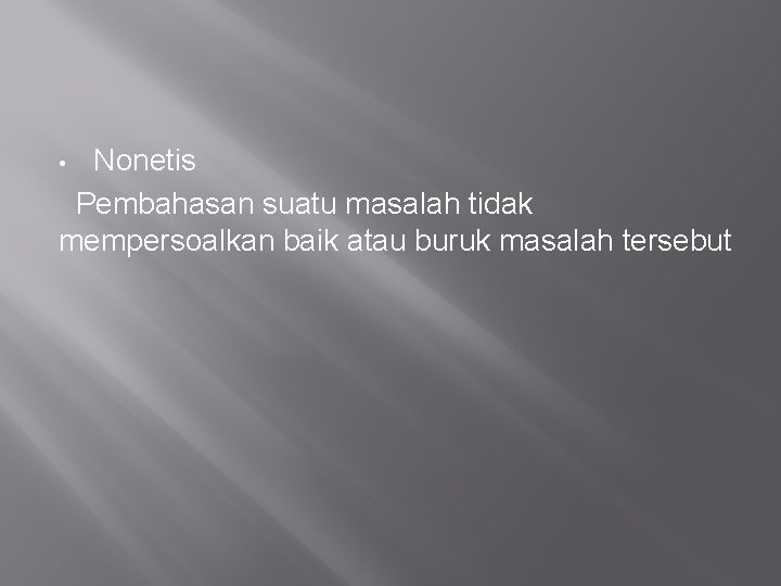 Nonetis Pembahasan suatu masalah tidak mempersoalkan baik atau buruk masalah tersebut • Nonetis Pembahasan suatu masalah tidak mempersoalkan baik atau buruk masalah tersebut •