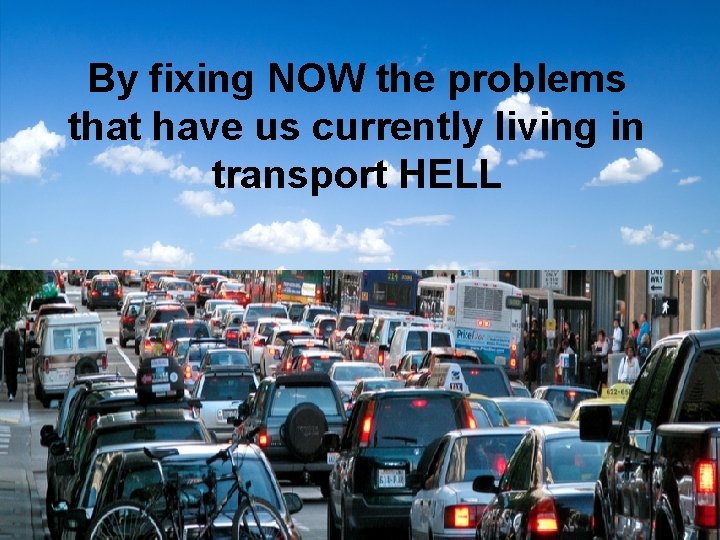By fixing NOW the problems that have us currently living in transport HELL 