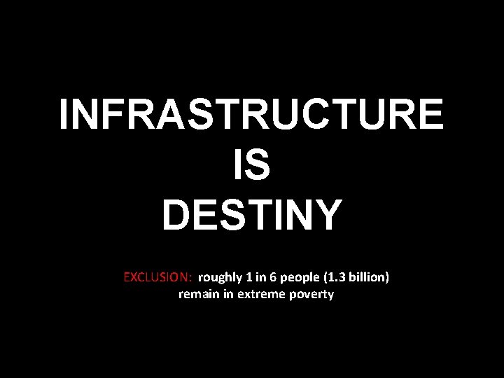 INFRASTRUCTURE IS DESTINY EXCLUSION: roughly 1 in 6 people (1. 3 billion) remain in
