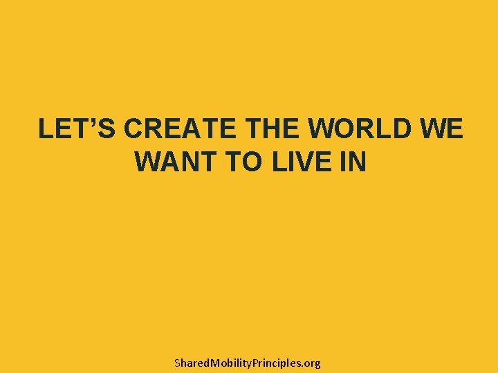 LET’S CREATE THE WORLD WE WANT TO LIVE IN Shared. Mobility. Principles. org 