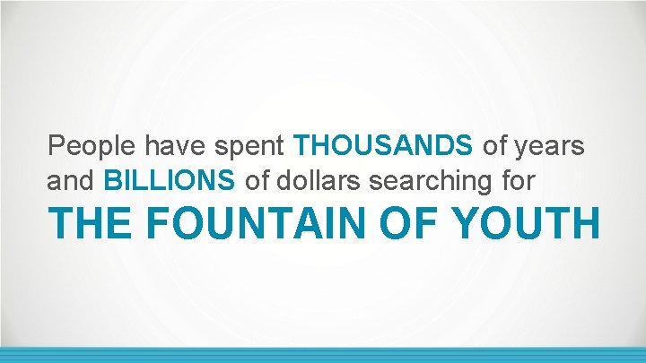 People have spent THOUSANDS of years and BILLIONS of dollars searching for THE FOUNTAIN