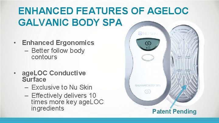 ENHANCED FEATURES OF AGELOC GALVANIC BODY SPA • Enhanced Ergonomics – Better follow body