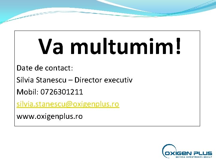 Va multumim! Date de contact: Silvia Stanescu – Director executiv Mobil: 0726301211 silvia. stanescu@oxigenplus. Va multumim! Date de contact: Silvia Stanescu – Director executiv Mobil: 0726301211 silvia. stanescu@oxigenplus.