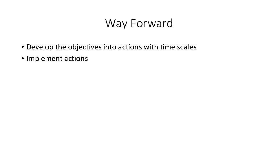 Way Forward • Develop the objectives into actions with time scales • Implement actions