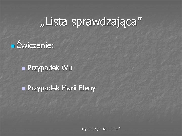 „Lista sprawdzająca” n Ćwiczenie: n Przypadek Wu n Przypadek Marii Eleny etyka urzędnicza –