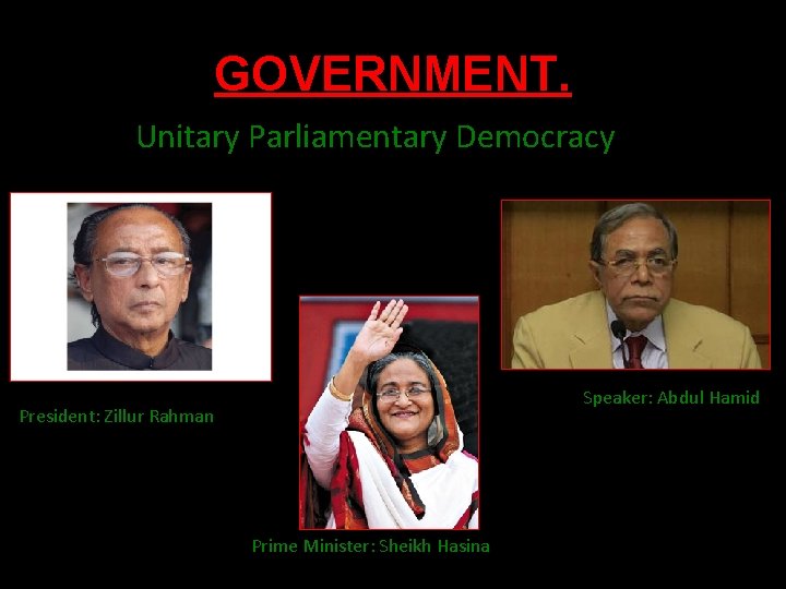 GOVERNMENT. Unitary Parliamentary Democracy Speaker: Abdul Hamid President: Zillur Rahman Prime Minister: Sheikh Hasina