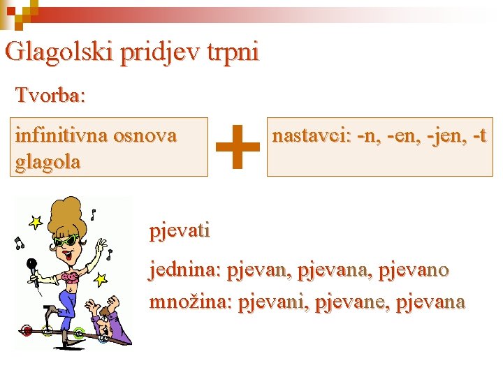 Glagolski pridjev trpni Tvorba: infinitivna osnova glagola nastavci: -n, -en, -jen, -t pjevati jednina: