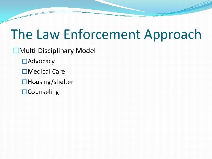 The Law Enforcement Approach �Multi-Disciplinary Model �Advocacy �Medical Care �Housing/shelter �Counseling 