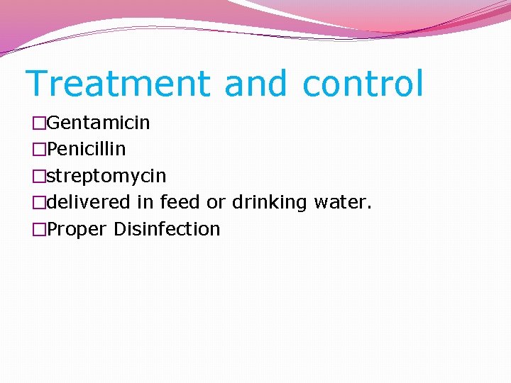 Treatment and control �Gentamicin �Penicillin �streptomycin �delivered in feed or drinking water. �Proper Disinfection