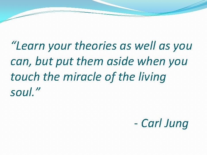 “Learn your theories as well as you can, but put them aside when you