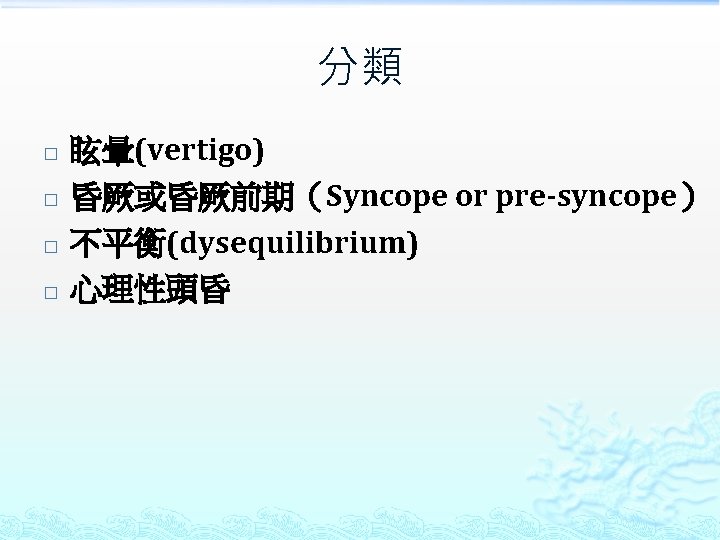 分類 � � 眩暈(vertigo) 昏厥或昏厥前期（Syncope or pre-syncope） 不平衡(dysequilibrium) 心理性頭昏 