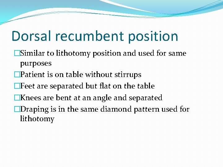 Dorsal recumbent position �Similar to lithotomy position and used for same purposes �Patient is